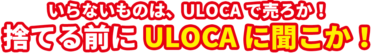 いらないものは、ULOCAで売ろか！捨てる前にULOCAに聞こか！