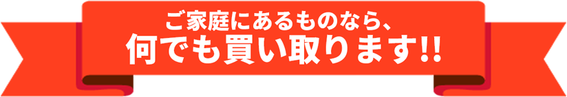 ご家庭にあるものなら、なんでも買い取ります！！